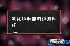 气化炉和回风炉哪种好,气化炉与回风炉的区别？