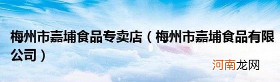 梅州市嘉埔食品有限公司 梅州市嘉埔食品专卖店