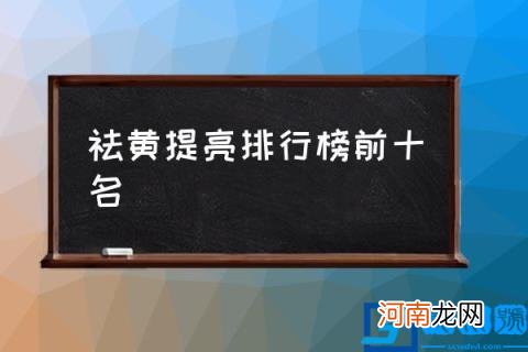 祛黄提亮排行榜前十名,哪些护肤品可以祛黄皮？