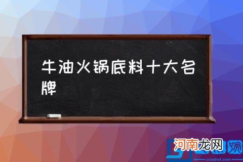 牛油火锅底料十大名牌,好吃的火锅底料推荐下？