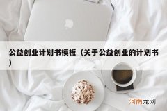 关于公益创业的计划书 公益创业计划书模板