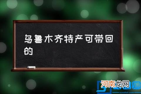 乌鲁木齐特产可带回的,新疆土特产?