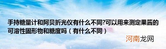 有什么不同 手持糖量计和阿贝折光仪有什么不同?可以用来测定果酱的可溶性固形物和糖度吗