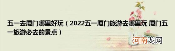 2022五一厦门旅游去哪里玩厦门五一旅游必去的景点 五一去厦门哪里好玩