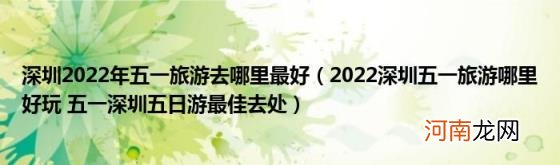 2022深圳五一旅游哪里好玩五一深圳五日游最佳去处 深圳2022年五一旅游去哪里最好