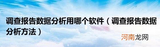 调查报告数据分析方法 调查报告数据分析用哪个软件