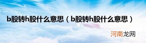 b股转h股什么意思 b股转h股什么意思