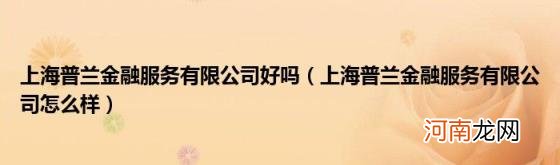 上海普兰金融服务有限公司怎么样 上海普兰金融服务有限公司好吗