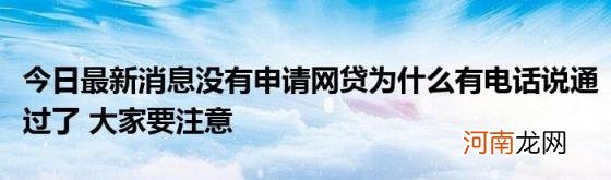 今日最新消息没有申请网贷为什么有电话说通过了大家要注意