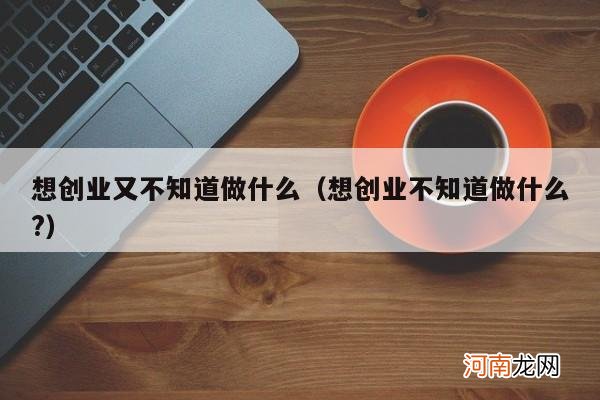 想创业不知道做什么? 想创业又不知道做什么