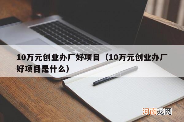 10万元创业办厂好项目是什么 10万元创业办厂好项目