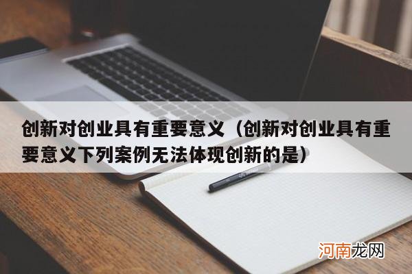 创新对创业具有重要意义下列案例无法体现创新的是 创新对创业具有重要意义