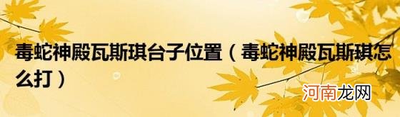 毒蛇神殿瓦斯琪怎么打 毒蛇神殿瓦斯琪台子位置