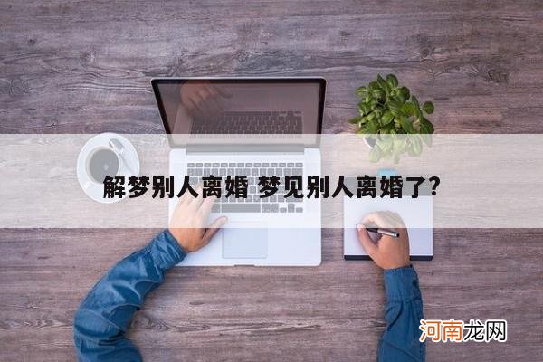 解梦别人离婚 梦见别人离婚了?