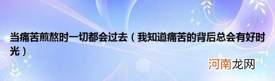 我知道痛苦的背后总会有好时光 当痛苦煎熬时一切都会过去