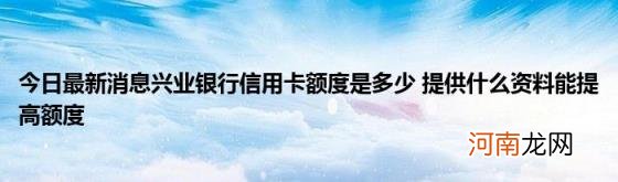 今日最新消息兴业银行信用卡额度是多少提供什么资料能提高额度