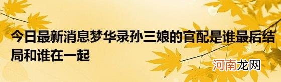 今日最新消息梦华录孙三娘的官配是谁最后结局和谁在一起