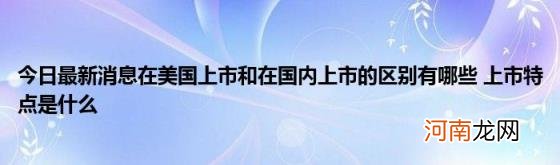 今日最新消息在美国上市和在国内上市的区别有哪些上市特点是什么