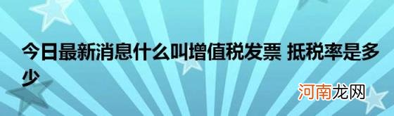 今日最新消息什么叫增值税发票抵税率是多少