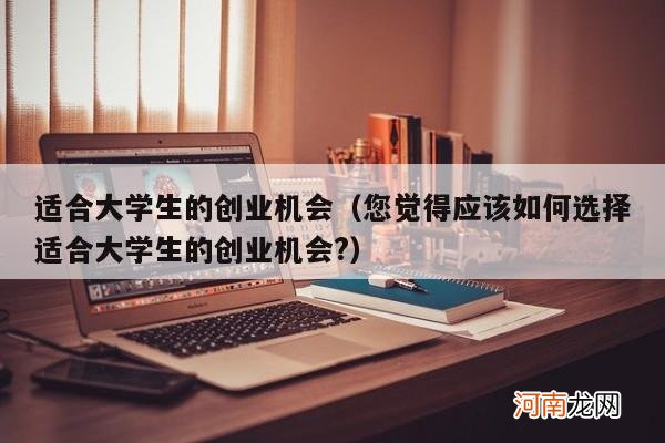 您觉得应该如何选择适合大学生的创业机会? 适合大学生的创业机会