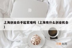 上海有什么创业机会 上海创业白手起家难吗