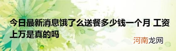今日最新消息饿了么送餐多少钱一个月工资上万是真的吗