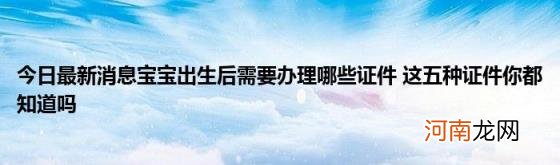 今日最新消息宝宝出生后需要办理哪些证件这五种证件你都知道吗