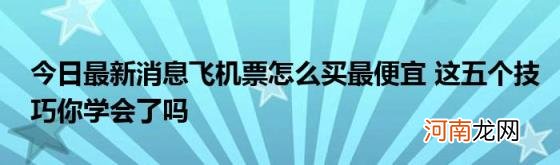 今日最新消息飞机票怎么买最便宜这五个技巧你学会了吗