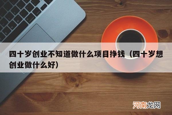 四十岁想创业做什么好 四十岁创业不知道做什么项目挣钱
