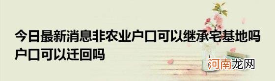 今日最新消息非农业户口可以继承宅基地吗户口可以迁回吗