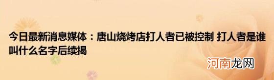 今日最新消息媒体：唐山烧烤店打人者已被控制打人者是谁叫什么名字后续揭