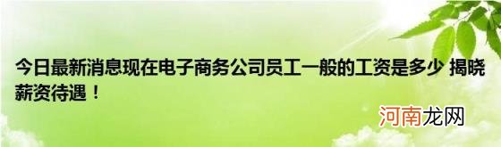 今日最新消息现在电子商务公司员工一般的工资是多少揭晓薪资待遇！