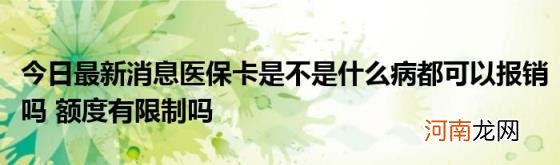 今日最新消息医保卡是不是什么病都可以报销吗额度有限制吗