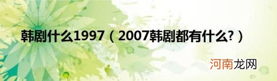 2007韩剧都有什么? 韩剧什么1997