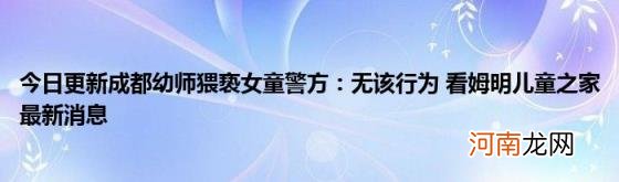 今日更新成都幼师猥亵女童警方：无该行为看姆明儿童之家最新消息