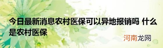 今日最新消息农村医保可以异地报销吗什么是农村医保