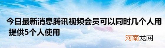 今日最新消息腾讯视频会员可以同时几个人用提供5个人使用