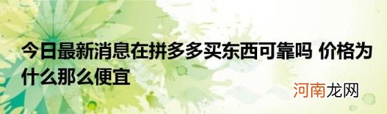 今日最新消息在拼多多买东西可靠吗价格为什么那么便宜