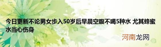 今日更新不论男女步入50岁后早晨空腹不喝5种水尤其蜂蜜水当心伤身