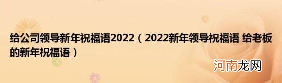 2022新年领导祝福语给老板的新年祝福语 给公司领导新年祝福语2022