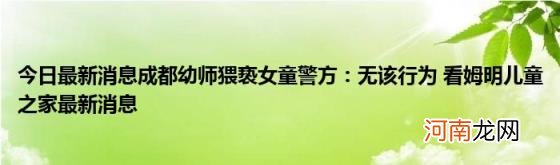 今日最新消息成都幼师猥亵女童警方：无该行为看姆明儿童之家最新消息