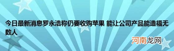 今日最新消息罗永浩称仍要收购苹果能让公司产品能造福无数人