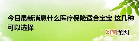 今日最新消息什么医疗保险适合宝宝这几种可以选择