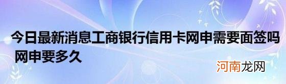 今日最新消息工商银行信用卡网申需要面签吗网申要多久