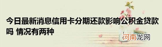 今日最新消息信用卡分期还款影响公积金贷款吗情况有两种