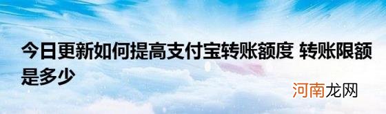 今日更新如何提高支付宝转账额度转账限额是多少