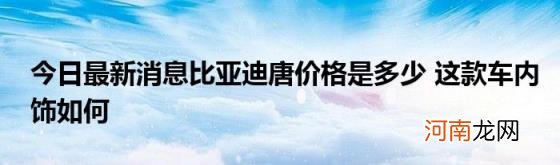 今日最新消息比亚迪唐价格是多少这款车内饰如何
