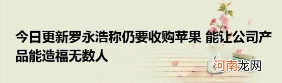 今日更新罗永浩称仍要收购苹果能让公司产品能造福无数人