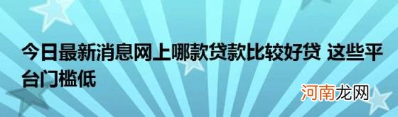 今日最新消息网上哪款贷款比较好贷这些平台门槛低