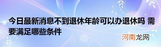 今日最新消息不到退休年龄可以办退休吗需要满足哪些条件